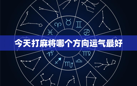 今天打麻将哪个方向运气最好，免费查一下自己的财运如何