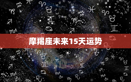 摩羯座未来15天运势，摩羯座未来15天运势女