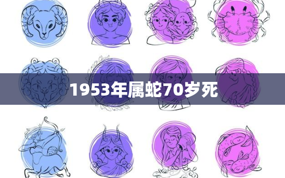 1953年属蛇70岁死，1953年属蛇70岁死视频