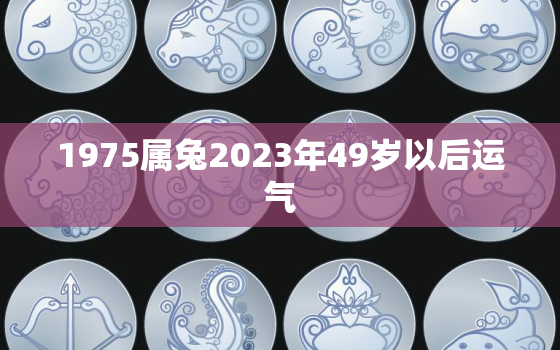 1975属兔2023年49岁以后运气，1975属兔2023年49岁以后运气色