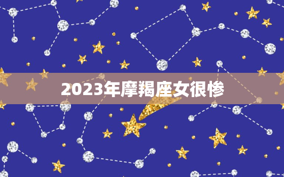 2023年摩羯座女很惨，2023摩羯座躲不过的情劫