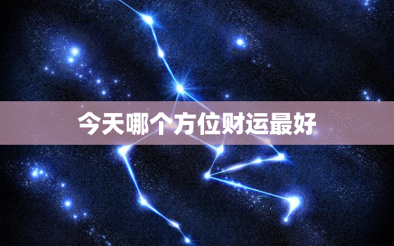 今天哪个方位财运最好，今天哪个方位财运最好2023年1月26日