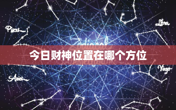 今日财神位置在哪个方位，今日财神位置在哪个方位2022101财神