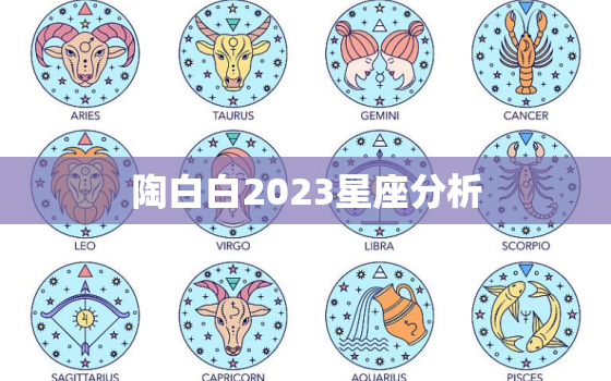 陶白白2023星座分析，陶白白2023星座运势查询