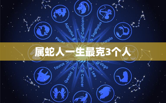 属蛇人一生最克3个人，属蛇人一生最克3个人属羊