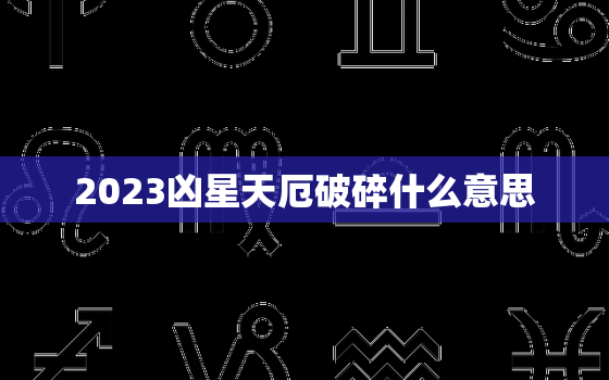 2023凶星天厄破碎什么意思，凶星2021