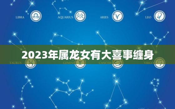 2023年属龙女有大喜事缠身，属龙人离不开的两个贵人是谁