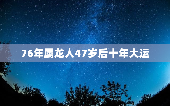 76年属龙人47岁后十年大运，76年属龙男在2023年的运势和财运