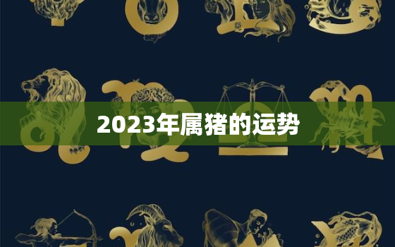 2023年属猪的运势，2023年属猪的运势和财运1983年