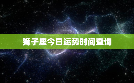 狮子座今日运势时间查询，狮子座今日运势查询座