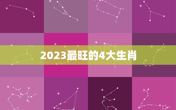 2023最旺的4大生肖，2023最旺的4大生肖黑兔年