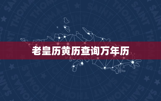 老皇历黄历查询万年历，老皇历黄历查询万年历2028