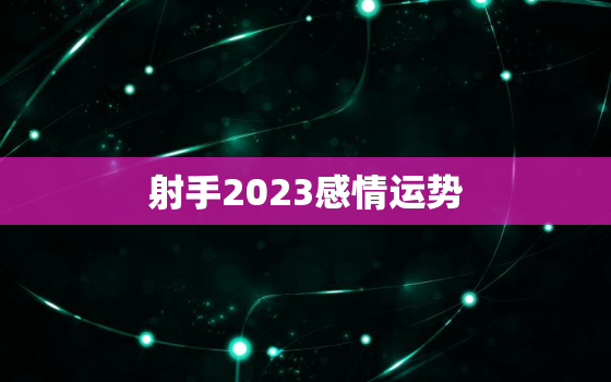 射手2023感情运势，2023年射手座强烈转变的一年