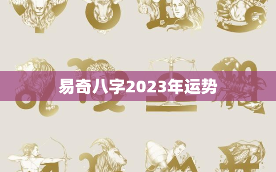 易奇八字2023年运势，易奇八字2023年运势免费测算