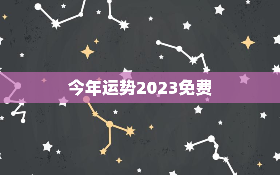 今年运势2023免费，八字今年运势2023免费