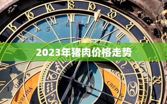 2023年猪肉价格走势，今日生猪价格最新行情