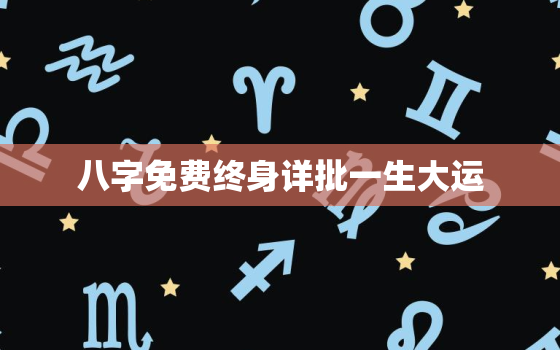 八字免费终身详批一生大运，免费八字终身运程详批周易批八字免费测八字算命