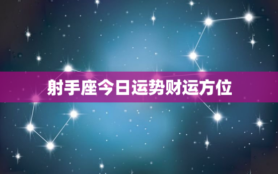 射手座今日运势财运方位，射手座今日运势财运方位