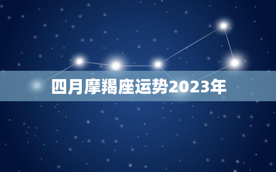 四月摩羯座运势2023年，摩羯座2021年4月下旬运势