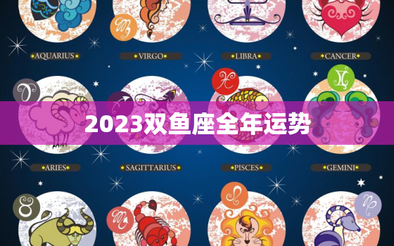 2023双鱼座全年运势，2023年双鱼座全年运势男