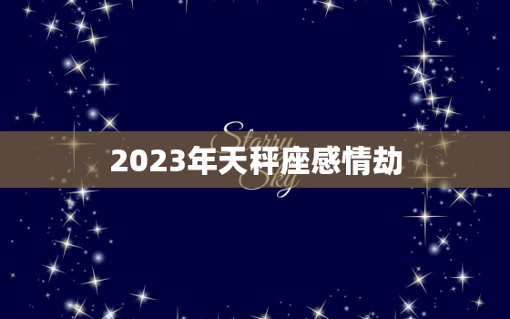 2023年天秤座感情劫，天秤座正缘与孽缘