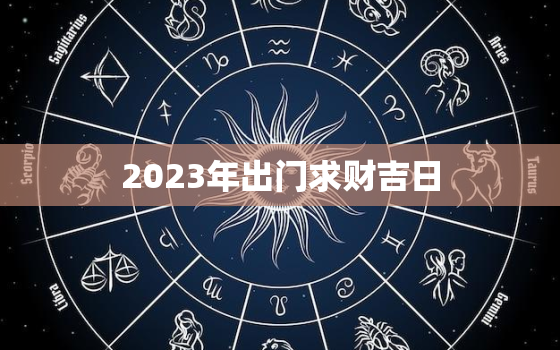 2023年出门求财吉日，2023年出门求财吉日吉时查询