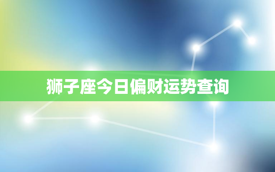 狮子座今日偏财运势查询，狮子座今日偏财运如何