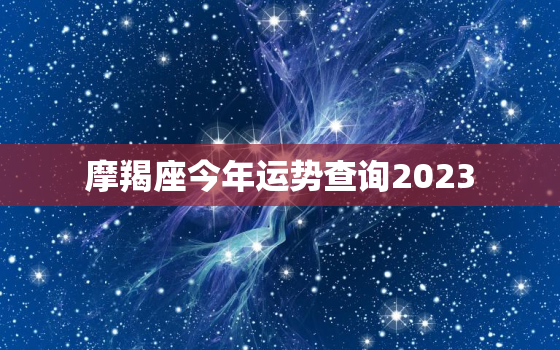 摩羯座今年运势查询2023，摩羯座2021年到2023年运势
