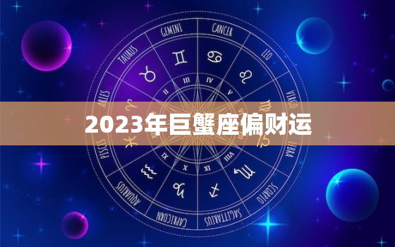 2023年巨蟹座偏财运，巨蟹座2023年全年运势