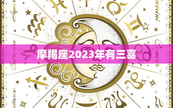 摩羯座2023年有三喜，2023摩羯座女全年运势详解