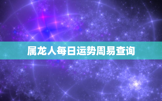 属龙人每日运势周易查询，属龙每日每周运势运程