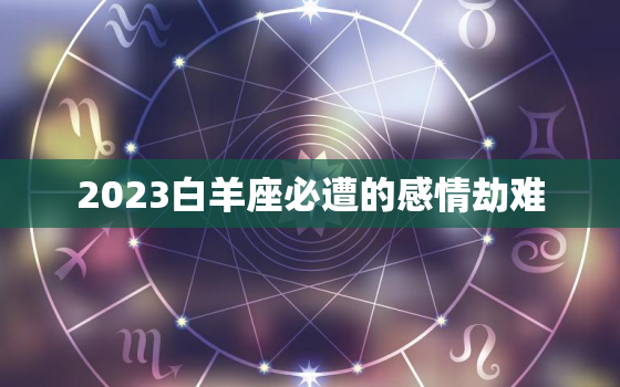 2023白羊座必遭的感情劫难 白羊座未来三年运势