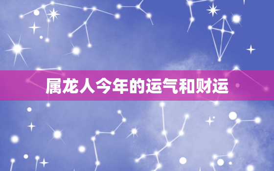 属龙人今年的运气和财运，属龙人今年的运气和财运2024