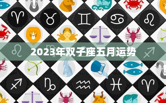 2023年双子座五月运势，2023年双子座五月运势怎么样