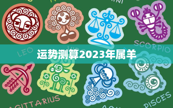 运势测算2023年属羊，运势测算2023属羊人运程