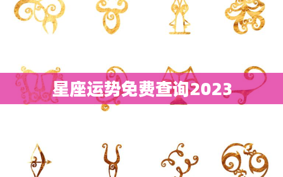 星座运势免费查询2023，星座运势免费查询2023年