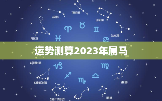 运势测算2023年属马，2023年属马人运气