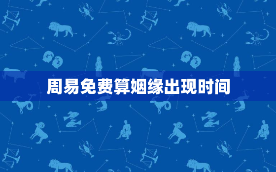 周易免费算姻缘出现时间，2021年周易免费算姻缘