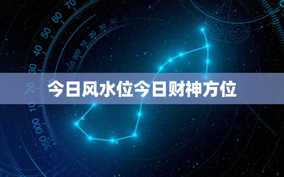 今日风水位今日财神方位，今日风水方向与位置