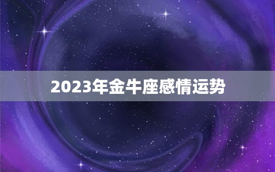 2023年金牛座感情运势，2023年金牛座感情运势水逆运势女