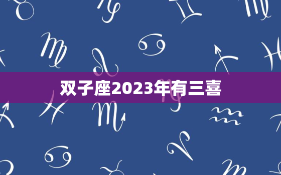 双子座2023年有三喜，2023年开始走十年好运的星座