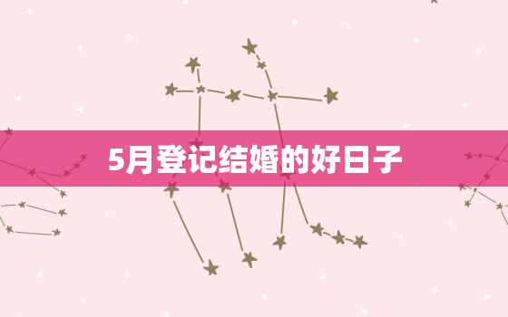 5月登记结婚的好日子，5月登记结婚的好日子是什么