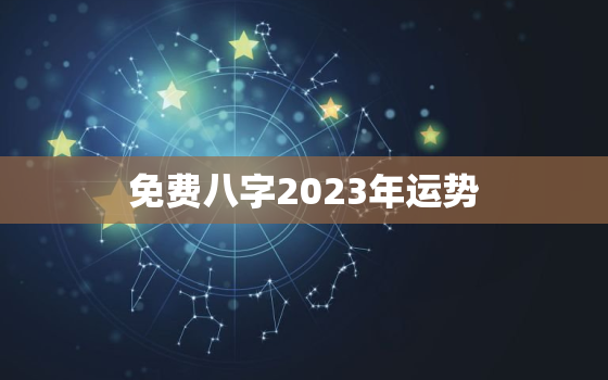 免费八字2023年运势，免费八字2023年运势详解