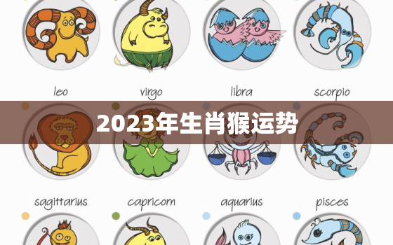 2023年生肖猴运势，2023年生肖猴运势详解2OO4