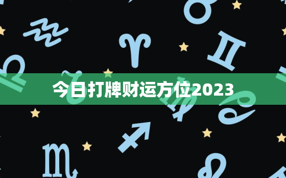 今日打牌财运方位2023，今日打牌财运方位2023年2月