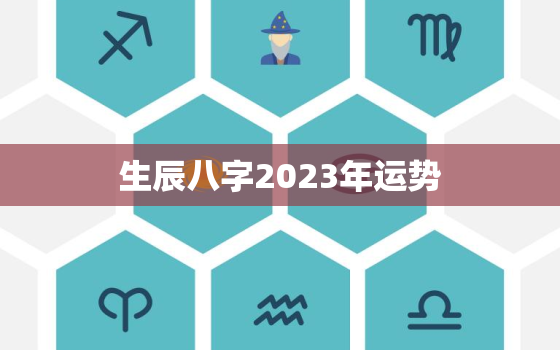 生辰八字2023年运势，算命生辰八字2023年运势