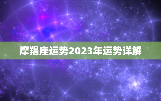摩羯座运势2023年运势详解，高人预言摩羯座2023年