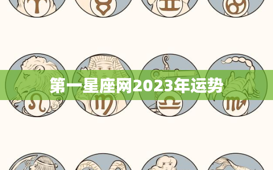 第一星座网2023年运势，第一星座网2023年运势69年属鸡人的运势