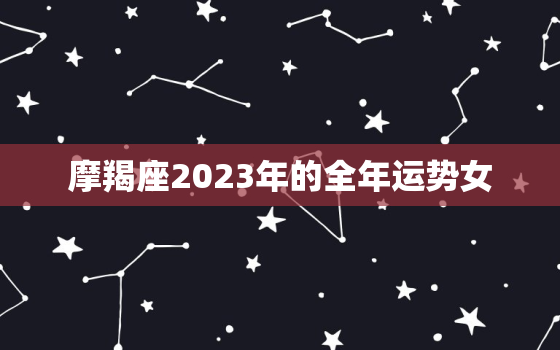 摩羯座2023年的全年运势女，摩羯座2023到2030年运势