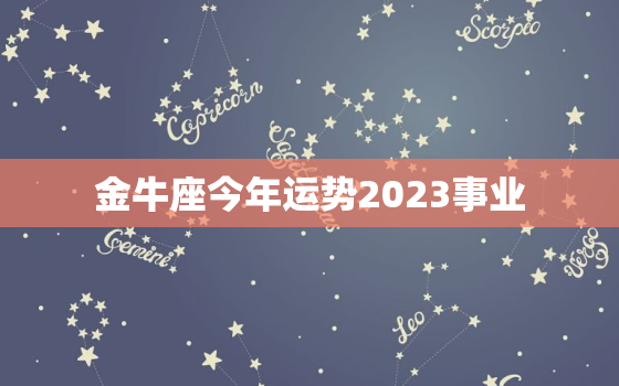 金牛座今年运势2023事业，金牛座2023年事业运势